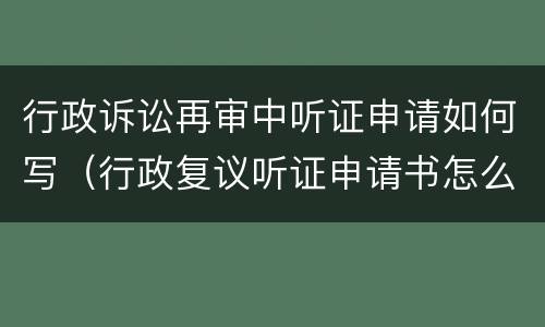 行政诉讼再审中听证申请如何写（行政复议听证申请书怎么写）