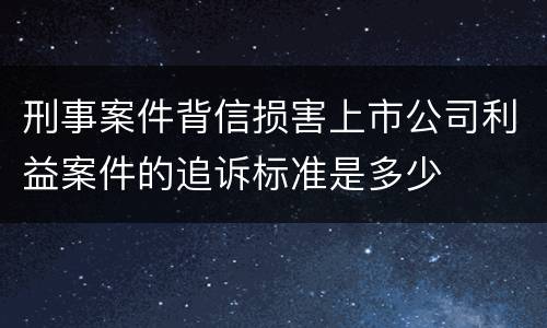 刑事案件背信损害上市公司利益案件的追诉标准是多少