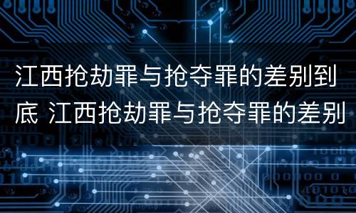 江西抢劫罪与抢夺罪的差别到底 江西抢劫罪与抢夺罪的差别到底有多大