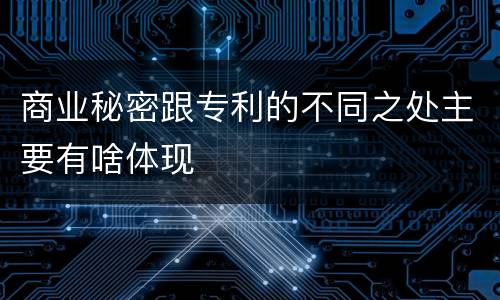 商业秘密跟专利的不同之处主要有啥体现