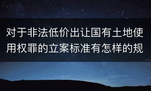 对于非法低价出让国有土地使用权罪的立案标准有怎样的规定