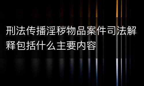 刑法传播淫秽物品案件司法解释包括什么主要内容