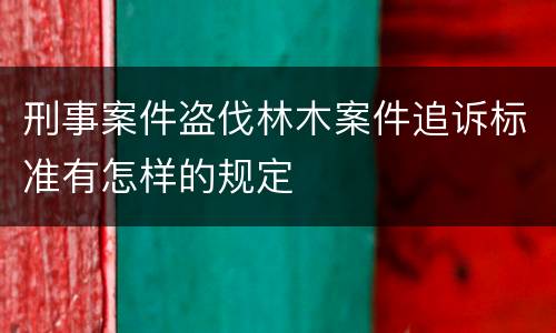 刑事案件盗伐林木案件追诉标准有怎样的规定