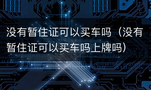 没有暂住证可以买车吗(没有暂住证可以买车吗上牌吗)