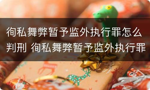 徇私舞弊暂予监外执行罪怎么判刑 徇私舞弊暂予监外执行罪的立案标准