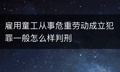 雇用童工从事危重劳动成立犯罪一般怎么样判刑