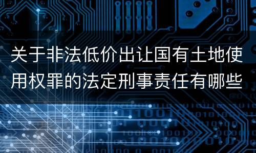 关于非法低价出让国有土地使用权罪的法定刑事责任有哪些