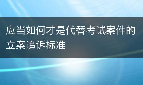 应当如何才是代替考试案件的立案追诉标准