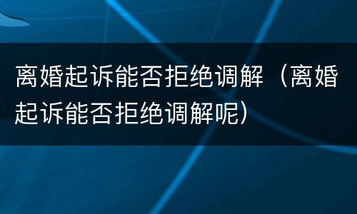 离婚起诉能否拒绝调解（离婚起诉能否拒绝调解呢）