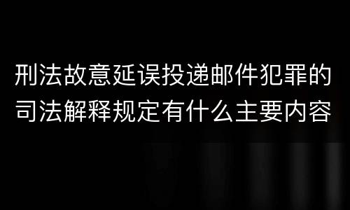 刑法故意延误投递邮件犯罪的司法解释规定有什么主要内容