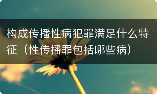 构成传播性病犯罪满足什么特征（性传播罪包括哪些病）