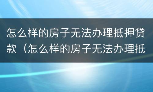 怎么样的房子无法办理抵押贷款（怎么样的房子无法办理抵押贷款业务）