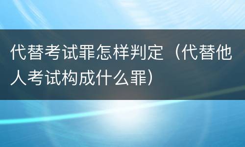 代替考试罪怎样判定（代替他人考试构成什么罪）