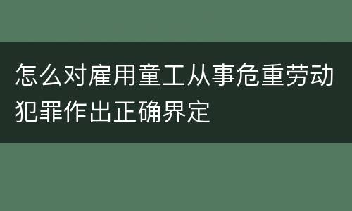 怎么对雇用童工从事危重劳动犯罪作出正确界定