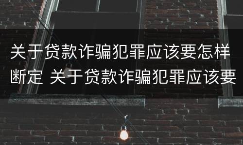 关于贷款诈骗犯罪应该要怎样断定 关于贷款诈骗犯罪应该要怎样断定罪名