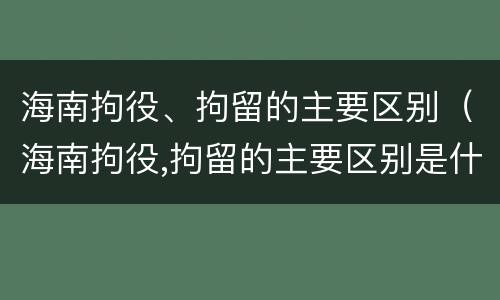 海南拘役、拘留的主要区别（海南拘役,拘留的主要区别是什么）