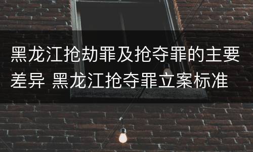 黑龙江抢劫罪及抢夺罪的主要差异 黑龙江抢夺罪立案标准