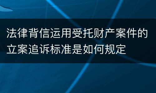 法律背信运用受托财产案件的立案追诉标准是如何规定