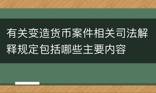 有关变造货币案件相关司法解释规定包括哪些主要内容