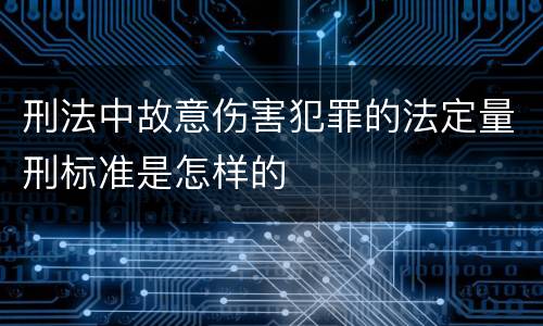 刑法中故意伤害犯罪的法定量刑标准是怎样的