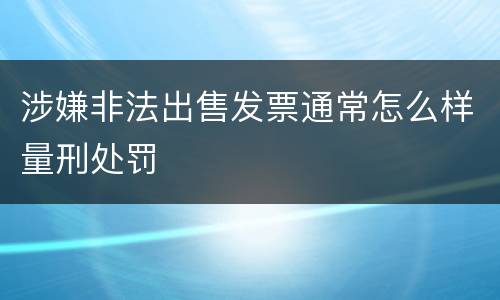涉嫌非法出售发票通常怎么样量刑处罚