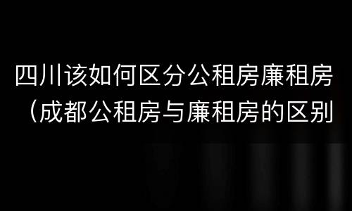四川该如何区分公租房廉租房（成都公租房与廉租房的区别）