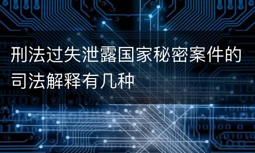 刑法过失泄露国家秘密案件的司法解释有几种