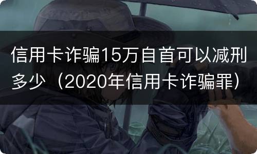 信用卡诈骗15万自首可以减刑多少（2020年信用卡诈骗罪）