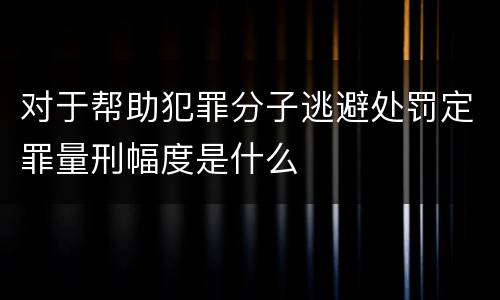对于帮助犯罪分子逃避处罚定罪量刑幅度是什么
