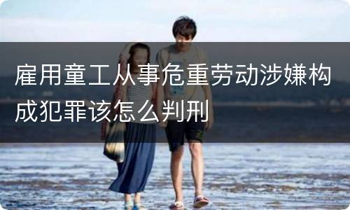 雇用童工从事危重劳动涉嫌构成犯罪该怎么判刑