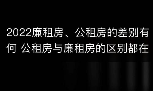 2022廉租房、公租房的差别有何 公租房与廉租房的区别都在此,别再搞错了!