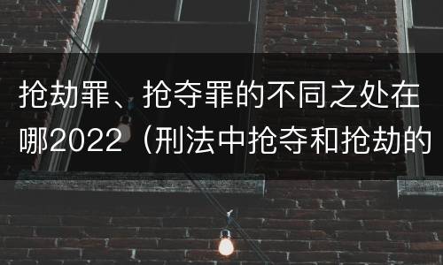 抢劫罪、抢夺罪的不同之处在哪2022（刑法中抢夺和抢劫的区别）