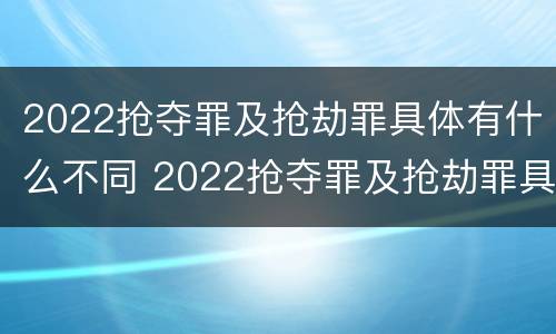 2022抢夺罪及抢劫罪具体有什么不同 2022抢夺罪及抢劫罪具体有什么不同行为