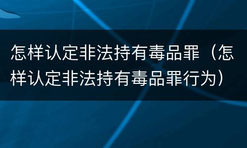 怎样认定非法持有毒品罪（怎样认定非法持有毒品罪行为）