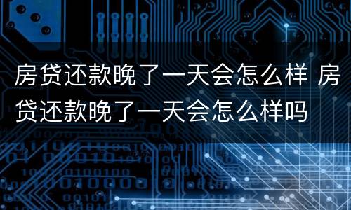 房贷还款晚了一天会怎么样 房贷还款晚了一天会怎么样吗