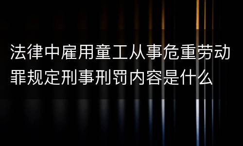 法律中雇用童工从事危重劳动罪规定刑事刑罚内容是什么