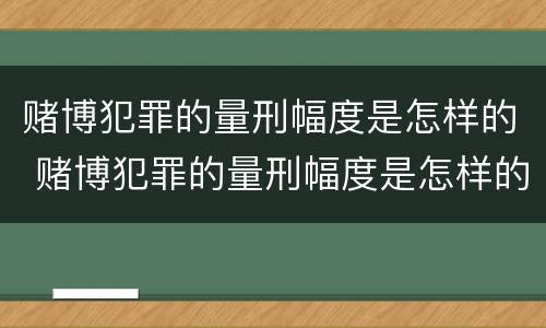 赌博犯罪的量刑幅度是怎样的 赌博犯罪的量刑幅度是怎样的标准