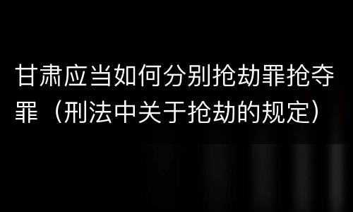 甘肃应当如何分别抢劫罪抢夺罪（刑法中关于抢劫的规定）