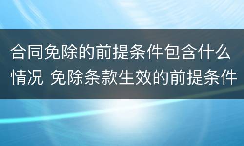 合同免除的前提条件包含什么情况 免除条款生效的前提条件是