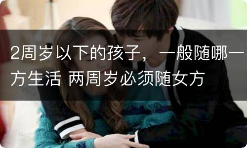 2周岁以下的孩子，一般随哪一方生活 两周岁必须随女方