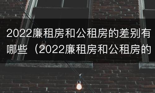 2022廉租房和公租房的差别有哪些（2022廉租房和公租房的差别有哪些呀）