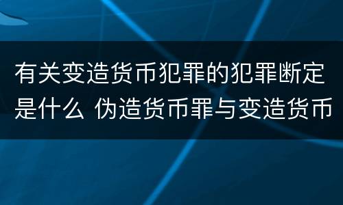有关变造货币犯罪的犯罪断定是什么 伪造货币罪与变造货币罪的主要区别是