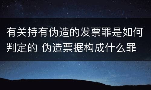 有关持有伪造的发票罪是如何判定的 伪造票据构成什么罪