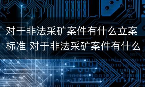 对于非法采矿案件有什么立案标准 对于非法采矿案件有什么立案标准吗