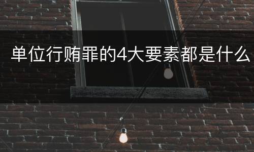 单位行贿罪的4大要素都是什么
