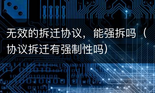 无效的拆迁协议，能强拆吗（协议拆迁有强制性吗）