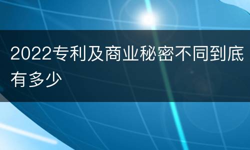 2022专利及商业秘密不同到底有多少