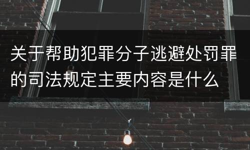 关于帮助犯罪分子逃避处罚罪的司法规定主要内容是什么