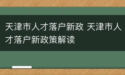 天津市人才落户新政 天津市人才落户新政策解读