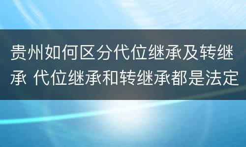 贵州如何区分代位继承及转继承 代位继承和转继承都是法定继承